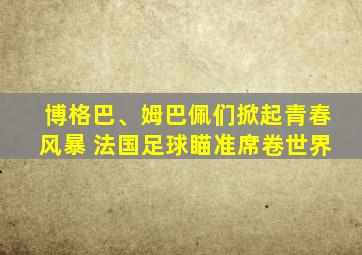 博格巴、姆巴佩们掀起青春风暴 法国足球瞄准席卷世界